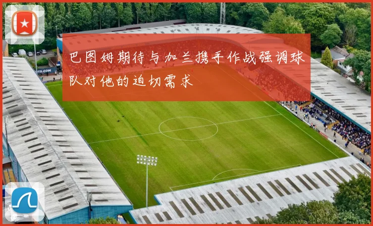 巴图姆期待与加兰携手作战强调球队对他的迫切需求