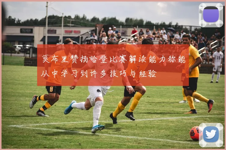 莫布里赞扬哈登比赛解读能力称能从中学习到许多技巧与经验