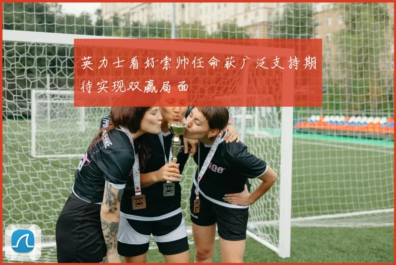 英力士看好索帅任命获广泛支持期待实现双赢局面