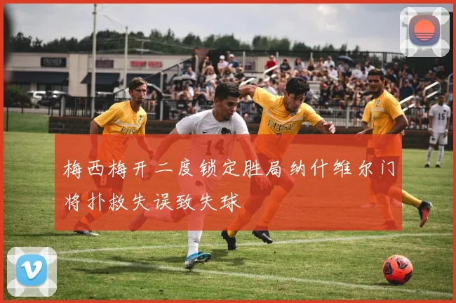 梅西梅开二度锁定胜局纳什维尔门将扑救失误致失球