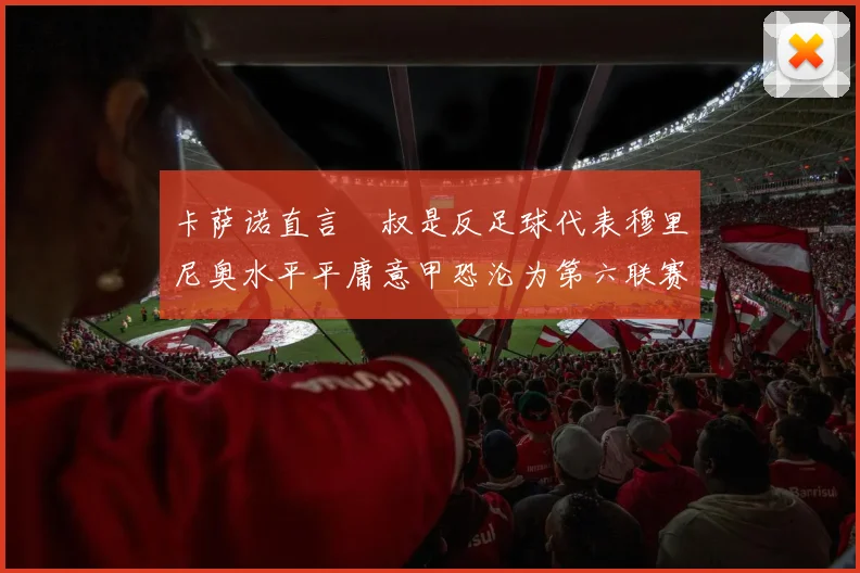 卡萨诺直言囧叔是反足球代表穆里尼奥水平平庸意甲恐沦为第六联赛
