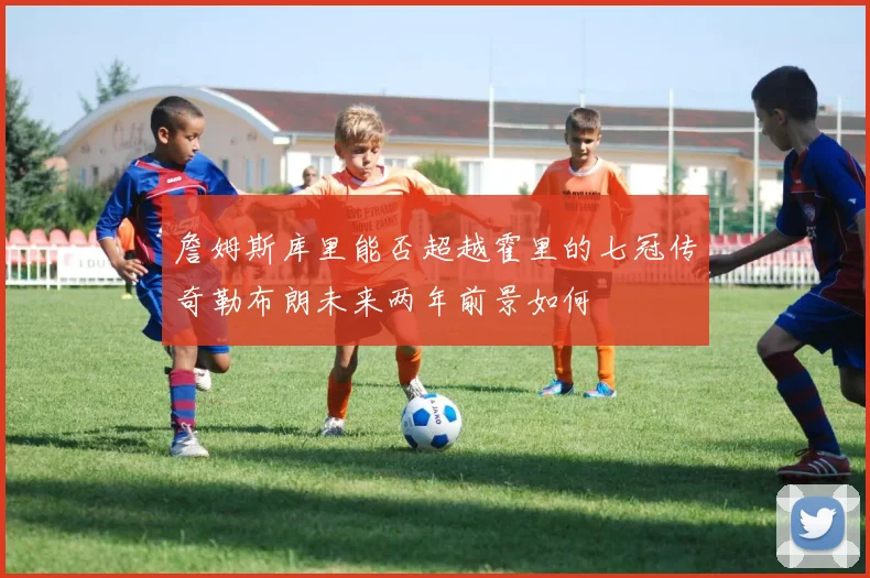 詹姆斯库里能否超越霍里的七冠传奇勒布朗未来两年前景如何