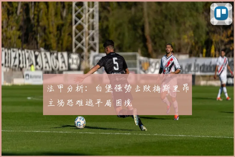 法甲分析：白堡强势击败梅斯里昂主场恐难逃平局困境