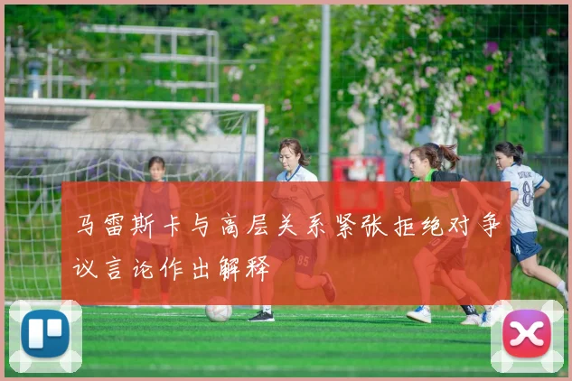 马雷斯卡与高层关系紧张拒绝对争议言论作出解释