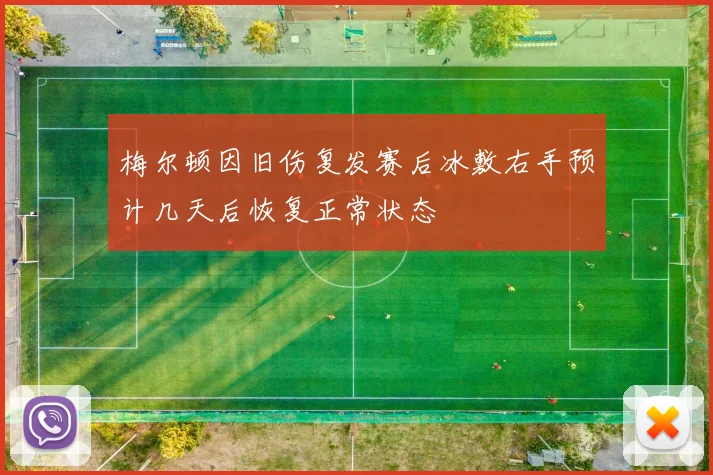 梅尔顿因旧伤复发赛后冰敷右手预计几天后恢复正常状态