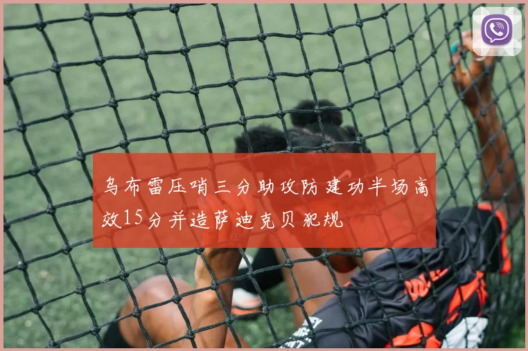 乌布雷压哨三分助攻防建功半场高效15分并造萨迪克贝犯规