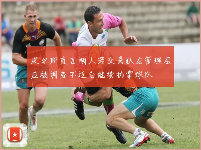 皮尔斯直言湖人若交易狄龙管理层应被调查不适合继续执掌球队