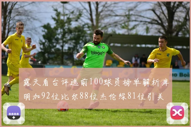 露天看台评选前100球员榜单解析库明加92位比尔88位杰伦绿81位引关注