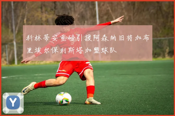科林蒂安重磅引援阿森纳旧将加布里埃尔保利斯塔加盟球队