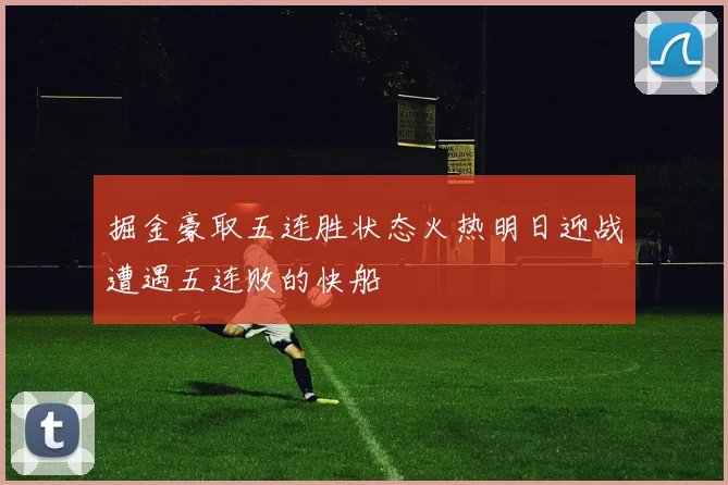 掘金豪取五连胜状态火热明日迎战遭遇五连败的快船