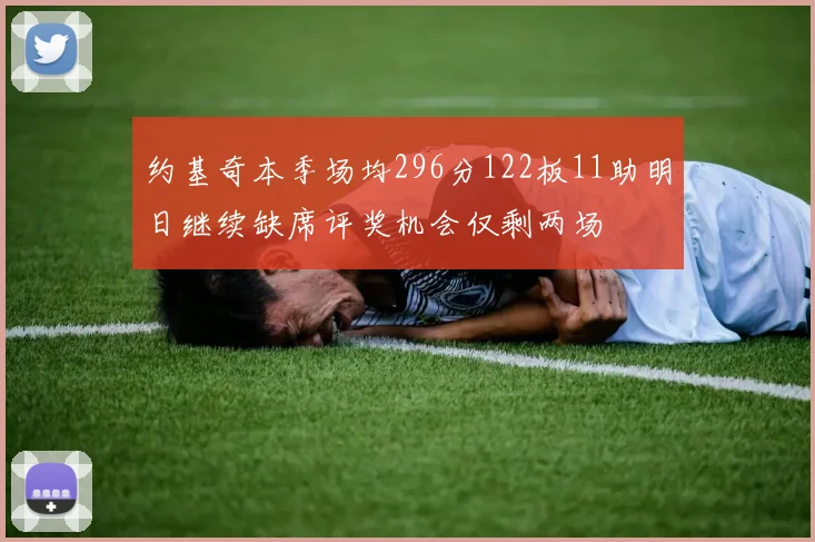 约基奇本季场均296分122板11助明日继续缺席评奖机会仅剩两场