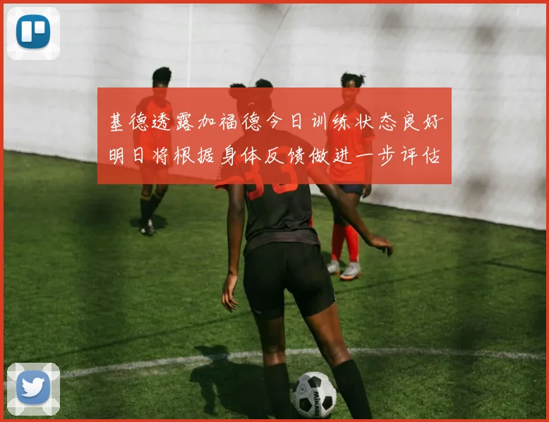 基德透露加福德今日训练状态良好明日将根据身体反馈做进一步评估