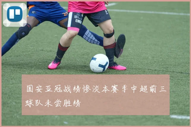 国安亚冠战绩惨淡本赛季中超前三球队未尝胜绩
