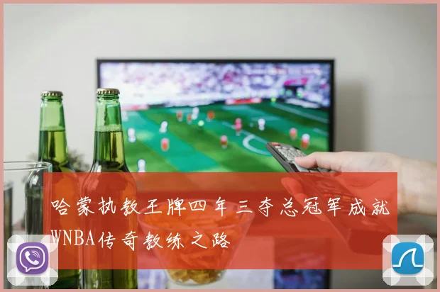 哈蒙执教王牌四年三夺总冠军成就WNBA传奇教练之路