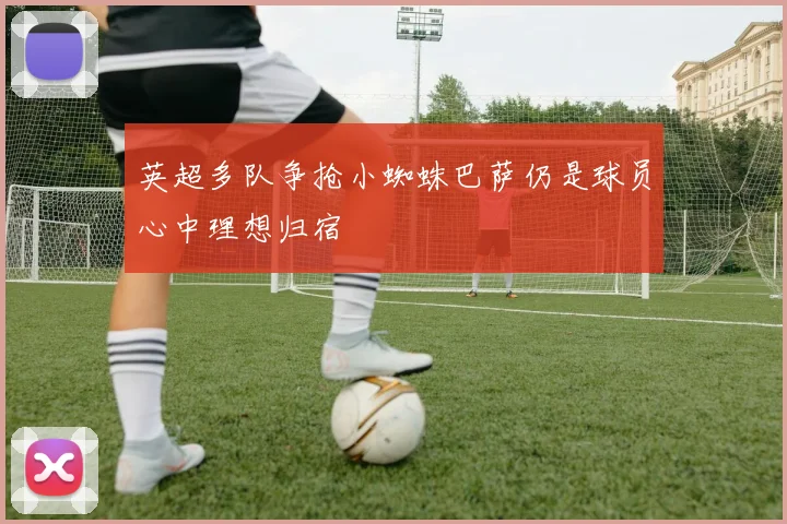 英超多队争抢小蜘蛛巴萨仍是球员心中理想归宿