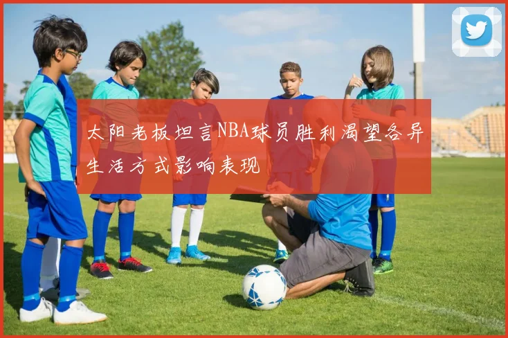 太阳老板坦言NBA球员胜利渴望各异生活方式影响表现