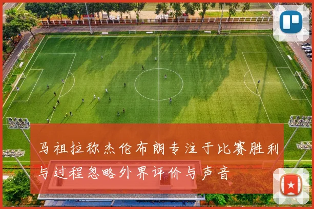 马祖拉称杰伦布朗专注于比赛胜利与过程忽略外界评价与声音