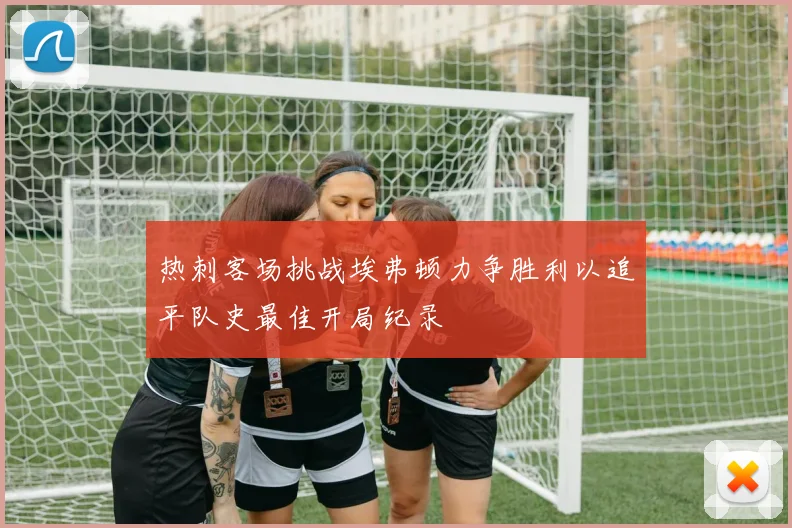 热刺客场挑战埃弗顿力争胜利以追平队史最佳开局纪录
