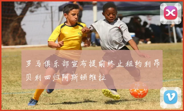 罗马俱乐部宣布提前终止租约利昂贝利回归阿斯顿维拉