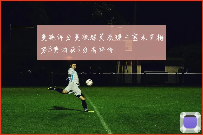曼晚评分曼联球员表现卡塞米罗梅努B费均获9分高评价
