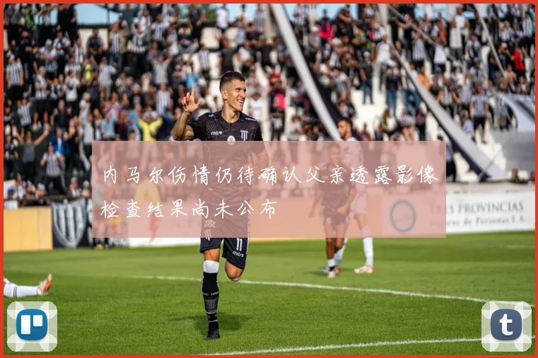 内马尔伤情仍待确认父亲透露影像检查结果尚未公布
