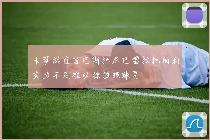 卡萨诺直言巴斯托尼巴雷拉托纳利实力不足难以称顶级球员