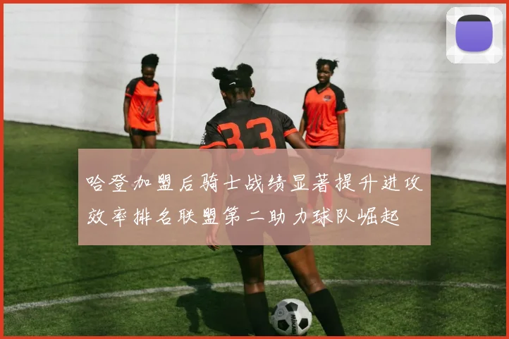 哈登加盟后骑士战绩显著提升进攻效率排名联盟第二助力球队崛起
