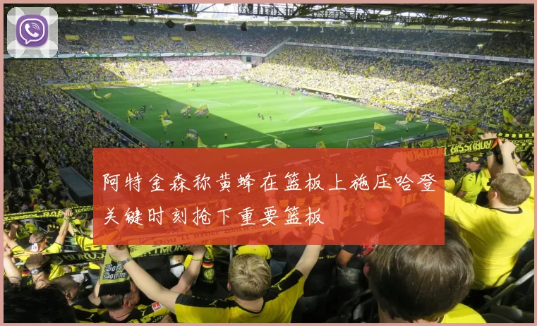 阿特金森称黄蜂在篮板上施压哈登关键时刻抢下重要篮板