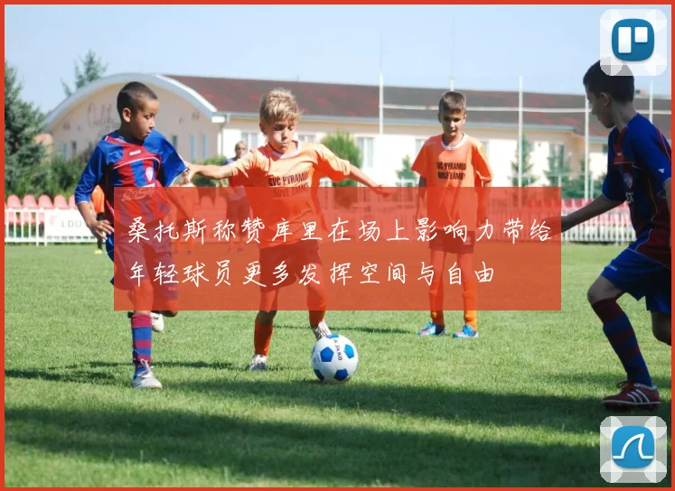桑托斯称赞库里在场上影响力带给年轻球员更多发挥空间与自由