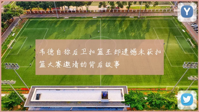 韦德自称后卫扣篮王却遗憾未获扣篮大赛邀请的背后故事
