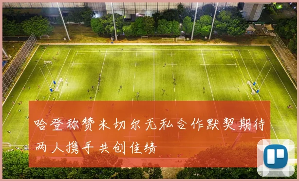 哈登称赞米切尔无私合作默契期待两人携手共创佳绩