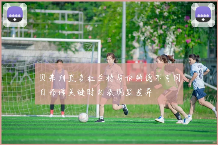 贝弗利直言杜兰特与伦纳德不可同日而语关键时刻表现显差异