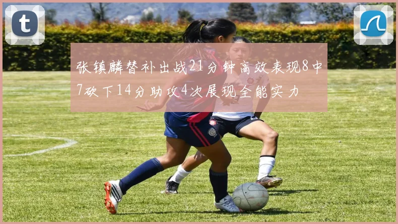 张镇麟替补出战21分钟高效表现8中7砍下14分助攻4次展现全能实力