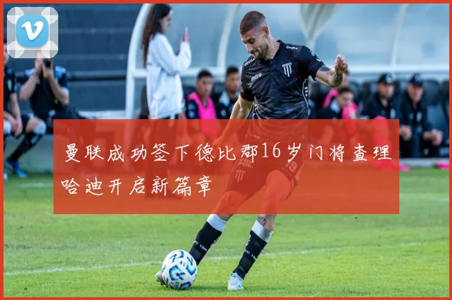 曼联成功签下德比郡16岁门将查理哈迪开启新篇章