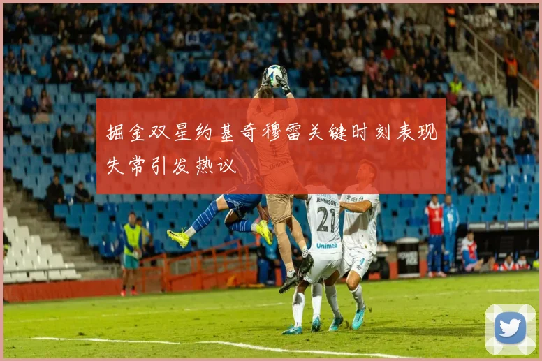 掘金双星约基奇穆雷关键时刻表现失常引发热议