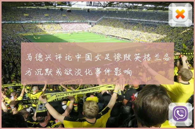 马德兴评论中国女足惨败英格兰各方沉默或欲淡化事件影响