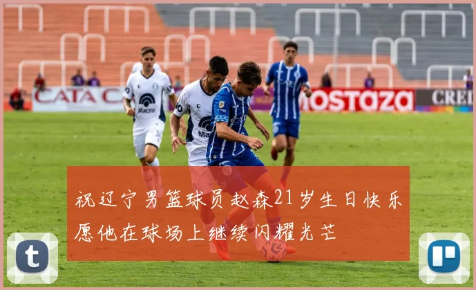 祝辽宁男篮球员赵森21岁生日快乐愿他在球场上继续闪耀光芒