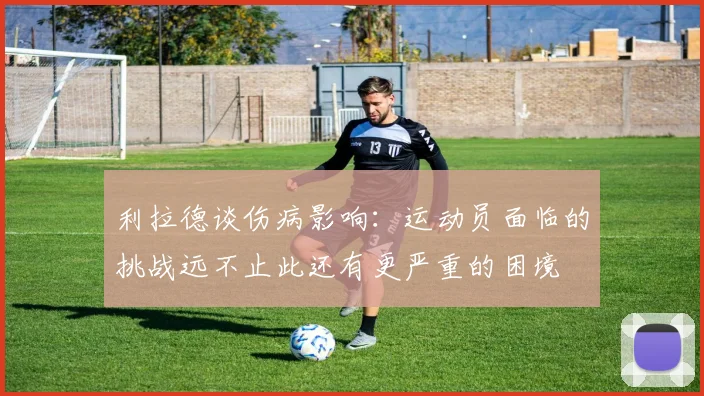 利拉德谈伤病影响：运动员面临的挑战远不止此还有更严重的困境