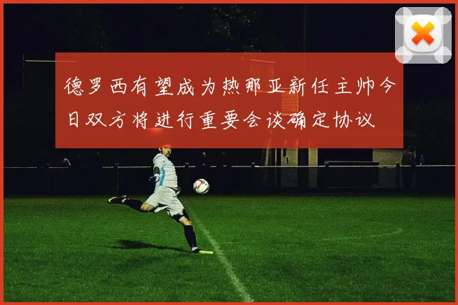 德罗西有望成为热那亚新任主帅今日双方将进行重要会谈确定协议