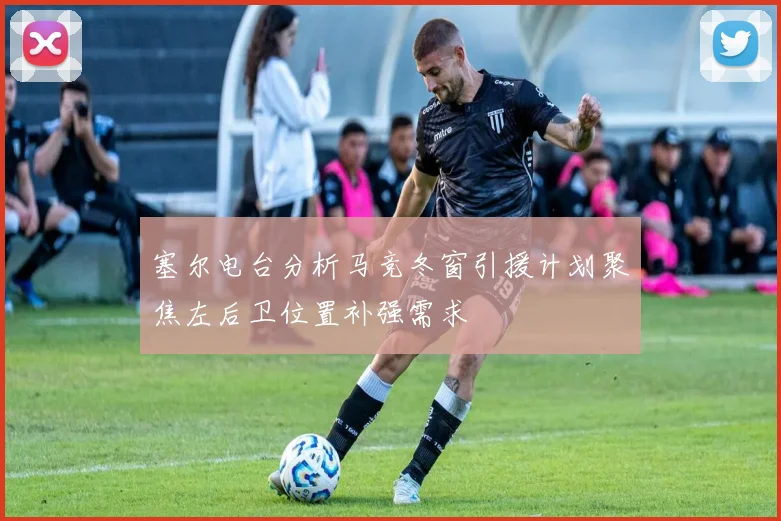 塞尔电台分析马竞冬窗引援计划聚焦左后卫位置补强需求