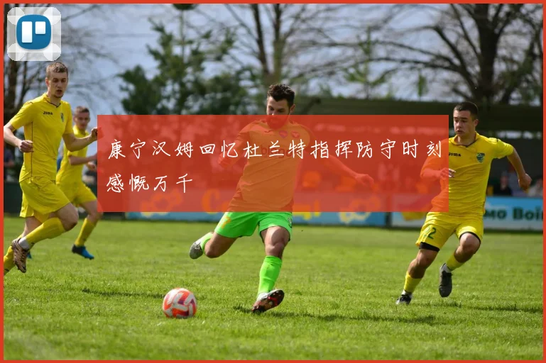 康宁汉姆回忆杜兰特指挥防守时刻感慨万千