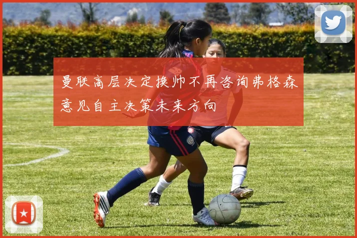 曼联高层决定换帅不再咨询弗格森意见自主决策未来方向