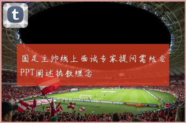 国足主帅线上面试专家提问需结合PPT阐述执教理念