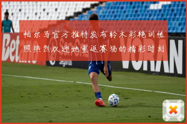 帕尔马官方推特发布铃木彩艳训练照热烈欢迎她重返赛场的精彩时刻