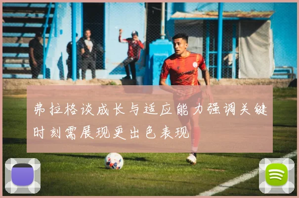 弗拉格谈成长与适应能力强调关键时刻需展现更出色表现