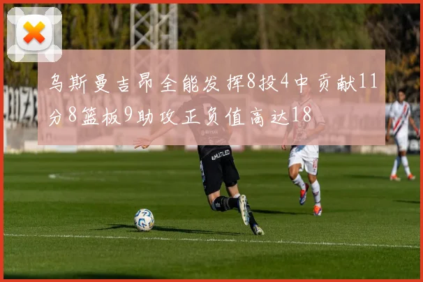 乌斯曼吉昂全能发挥8投4中贡献11分8篮板9助攻正负值高达18