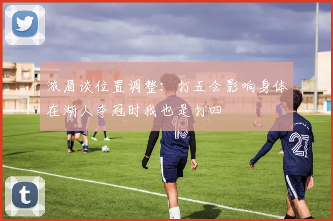 浓眉谈位置调整：打五会影响身体在湖人夺冠时我也是打四