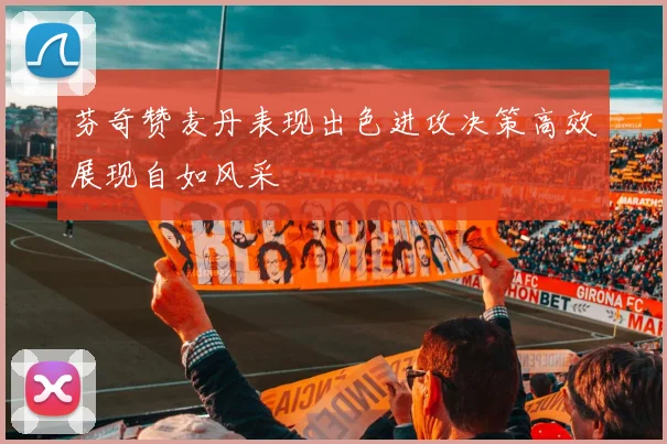 芬奇赞麦丹表现出色进攻决策高效展现自如风采