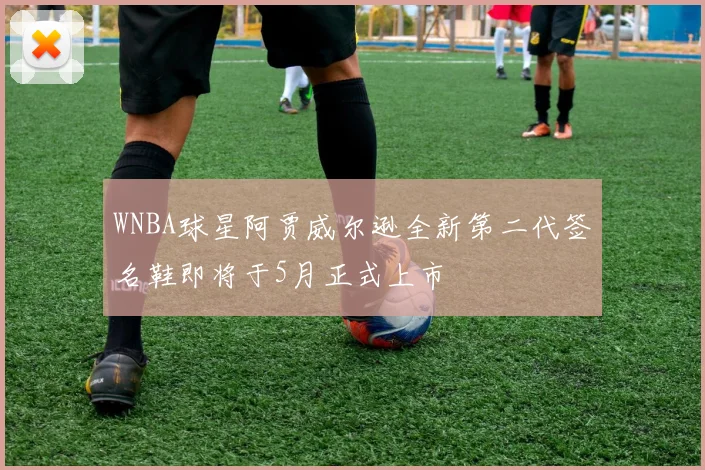 WNBA球星阿贾威尔逊全新第二代签名鞋即将于5月正式上市