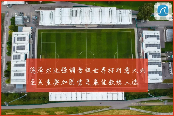 德泽尔比强调晋级世界杯对意大利至关重要加图索是最佳教练人选